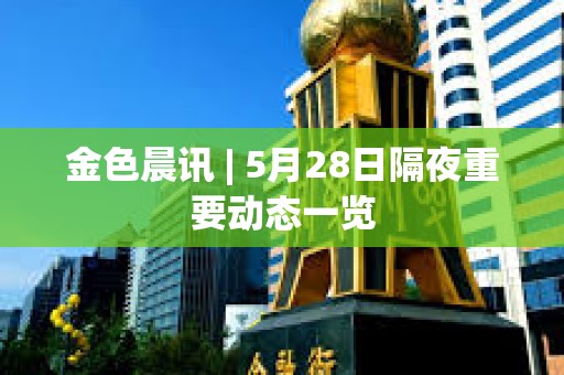 金色晨訊 | 5月28日隔夜重要?jiǎng)討B(tài)一覽