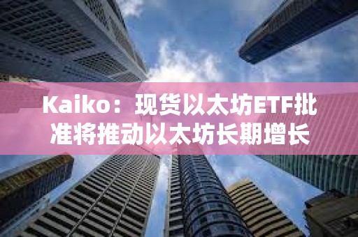 Kaiko：現(xiàn)貨以太坊ETF批準(zhǔn)將推動(dòng)以太坊長(zhǎng)期增長(zhǎng)