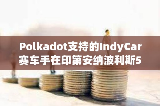 Polkadot支持的IndyCar賽車手在印第安納波利斯500賽事中取得前十成績(jī)