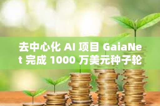 去中心化 AI 項(xiàng)目 GaiaNet 完成 1000 萬美元種子輪融資