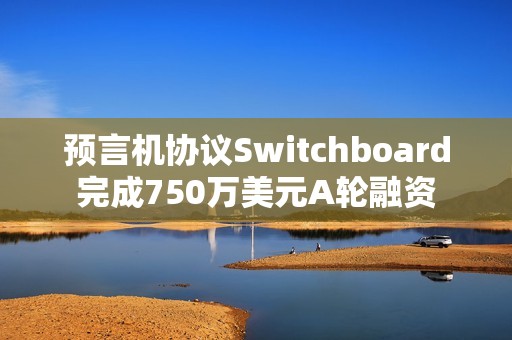 預(yù)言機(jī)協(xié)議Switchboard完成750萬美元A輪融資