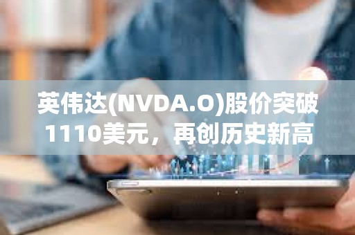 英偉達(NVDA.O)股價突破1110美元，再創歷史新高