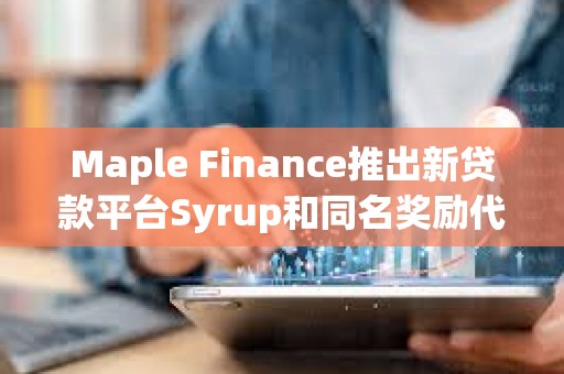 Maple Finance推出新貸款平臺Syrup和同名獎勵代幣