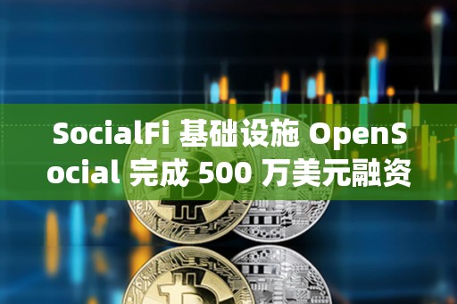 SocialFi 基礎設施 OpenSocial 完成 500 萬美元融資