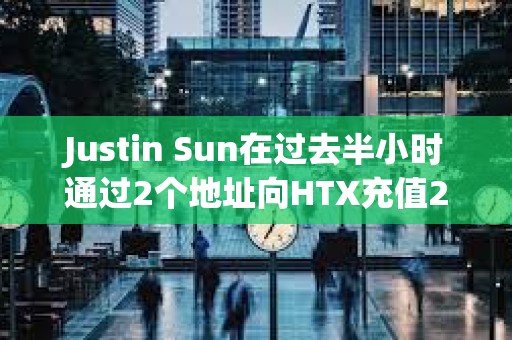 Justin Sun在過去半小時(shí)通過2個(gè)地址向HTX充值2423萬USDT
