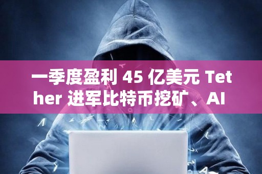 一季度盈利 45 億美元 Tether 進軍比特幣挖礦、AI 與教育