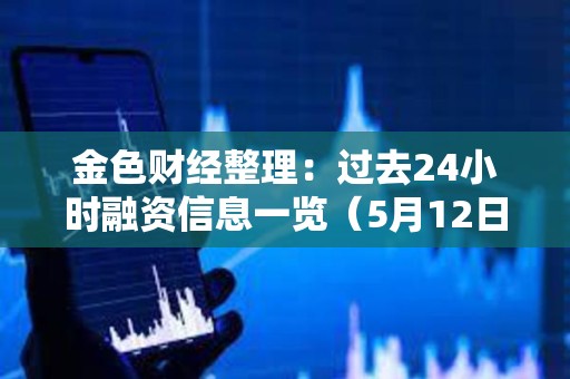 金色財經整理：過去24小時融資信息一覽（5月12日）