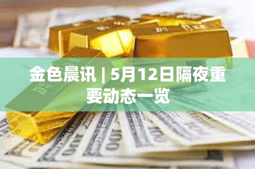 金色晨訊 | 5月12日隔夜重要動態一覽