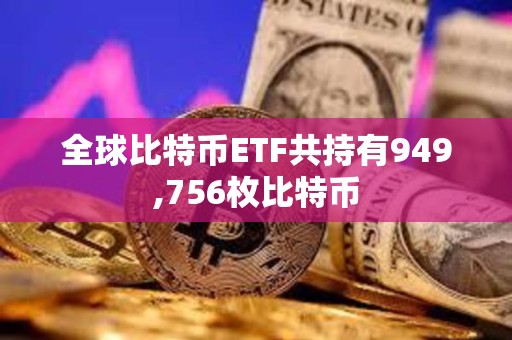 全球比特幣ETF共持有949,756枚比特幣