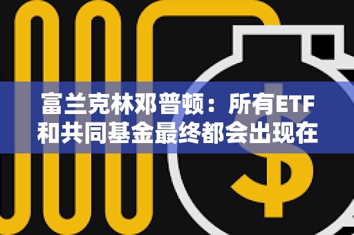 富蘭克林鄧普頓：所有ETF和共同基金最終都會出現在區塊鏈上