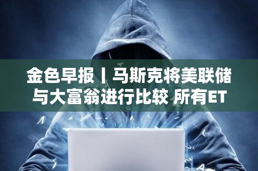 金色早報丨馬斯克將美聯儲與大富翁進行比較 所有ETF和共同基金最終都會出現在區塊鏈上