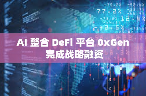 AI 整合 DeFi 平臺 0xGen 完成戰略融資