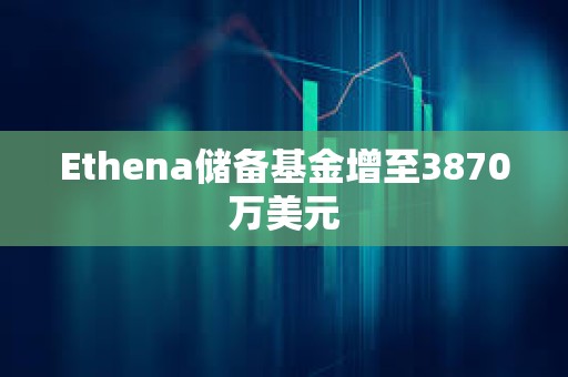 Ethena儲備基金增至3870萬美元