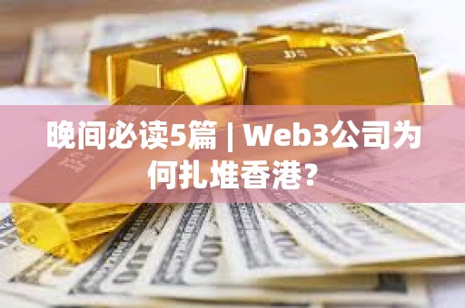 晚間必讀5篇 | Web3公司為何扎堆香港？