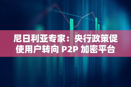 尼日利亞專家：央行政策促使用戶轉向 P2P 加密平臺