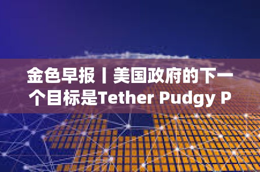 金色早報丨美國政府的下一個目標是Tether Pudgy Penguins已銷售了超過100萬只毛絨玩具