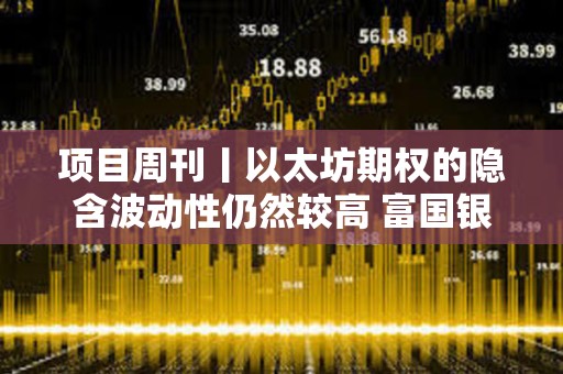 項目周刊丨以太坊期權的隱含波動性仍然較高 富國銀行持有美國現貨比特幣ETF