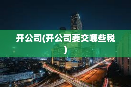 開公司(開公司要交哪些稅) 開公司(開公司要交哪些稅)