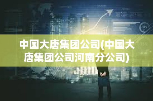 中國大唐集團公司(中國大唐集團公司河南分公司)
