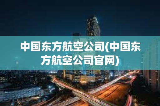 中國東方航空公司(中國東方航空公司官網(wǎng)) 中國東方航空公司(中國東方航空公司官網(wǎng))