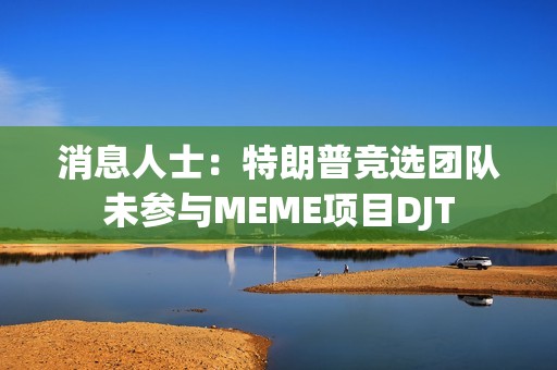 消息人士：特朗普競選團隊未參與MEME項目DJT