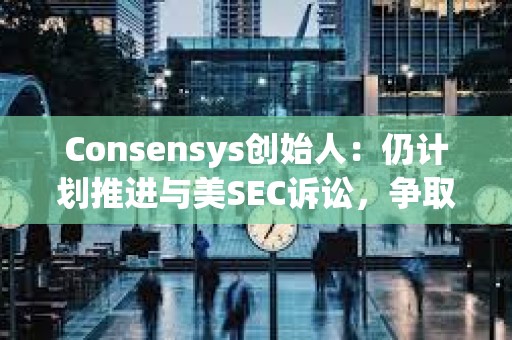 Consensys創(chuàng)始人：仍計劃推進與美SEC訴訟，爭取更多法律明確性