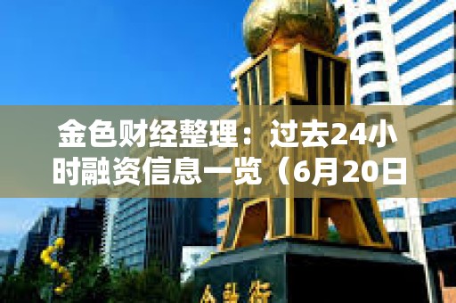 金色財經(jīng)整理：過去24小時融資信息一覽（6月20日）