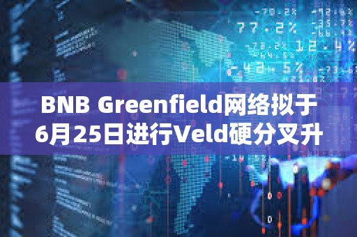 BNB Greenfield網(wǎng)絡擬于6月25日進行Veld硬分叉升級