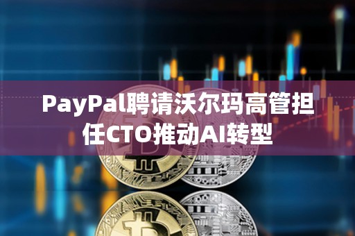 PayPal聘請沃爾瑪高管擔任CTO推動AI轉型
