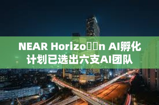 NEAR Horizo??n AI孵化計劃已選出六支AI團隊