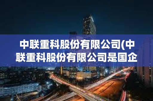 中聯重科股份有限公司(中聯重科股份有限公司是國企還是私企)