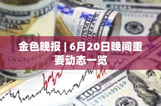 金色晚報 | 6月20日晚間重要動態一覽
