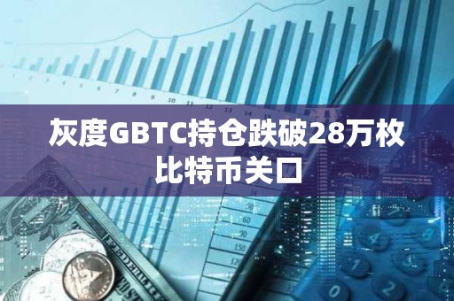 灰度GBTC持倉跌破28萬枚比特幣關口