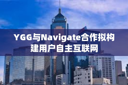 YGG與Navigate合作擬構建用戶自主互聯網