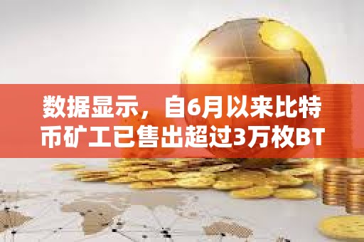 數據顯示，自6月以來比特幣礦工已售出超過3萬枚BTC
