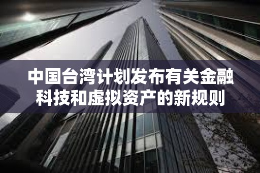 中國臺灣計劃發布有關金融科技和虛擬資產的新規則