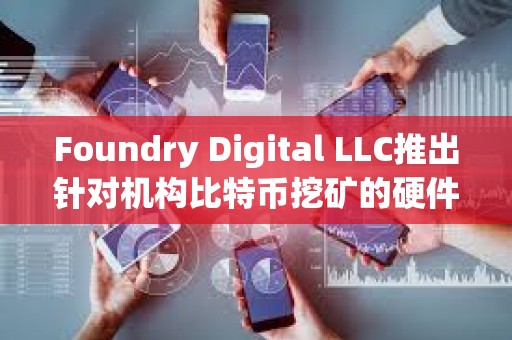 Foundry Digital LLC推出針對機構比特幣挖礦的硬件產品