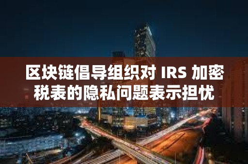 區塊鏈倡導組織對 IRS 加密稅表的隱私問題表示擔憂