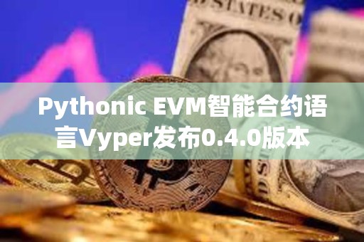 Pythonic EVM智能合約語言Vyper發布0.4.0版本