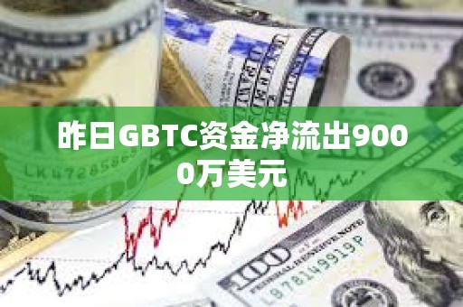 昨日GBTC資金凈流出9000萬美元
