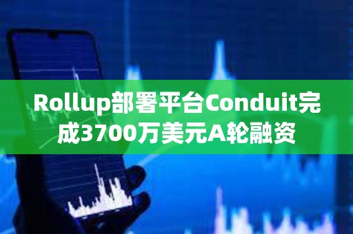 Rollup部署平臺(tái)Conduit完成3700萬美元A輪融資