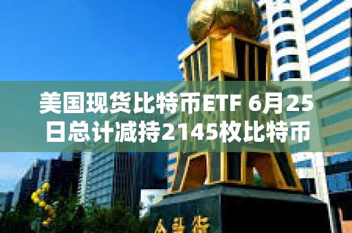 美國(guó)現(xiàn)貨比特幣ETF 6月25日總計(jì)減持2145枚比特幣