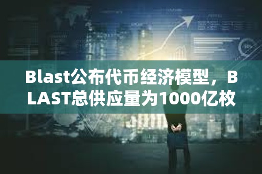 Blast公布代幣經(jīng)濟(jì)模型，BLAST總供應(yīng)量為1000億枚