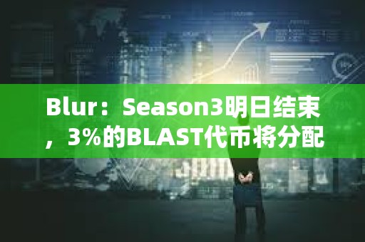 Blur：Season3明日結束，3%的BLAST代幣將分配給Blur基金會