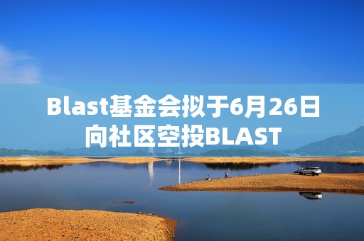 Blast基金會擬于6月26日向社區空投BLAST