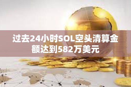過去24小時SOL空頭清算金額達到582萬美元