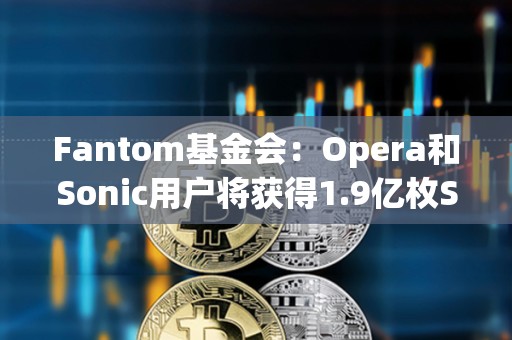 Fantom基金會：Opera和Sonic用戶將獲得1.9億枚S代幣的空投