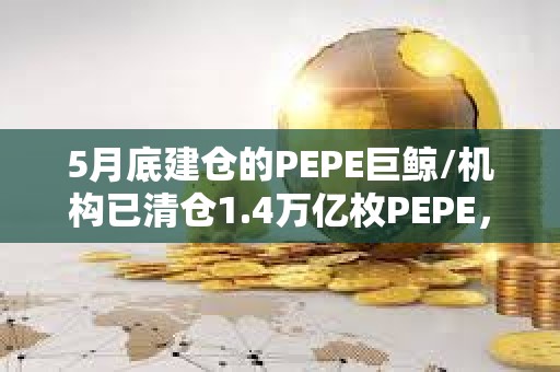 5月底建倉的PEPE巨鯨/機構已清倉1.4萬億枚PEPE，價值1801萬美元