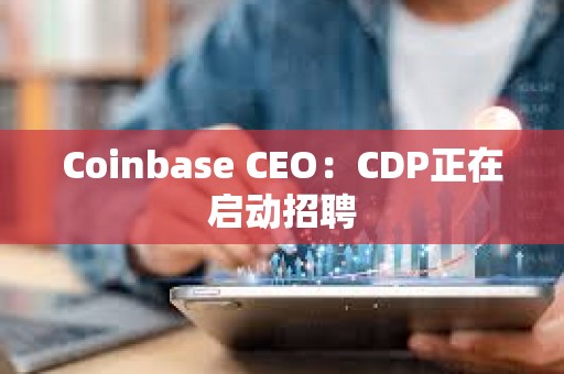 Coinbase CEO：CDP正在啟動招聘