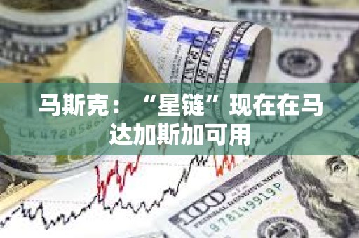 馬斯克：“星鏈”現在在馬達加斯加可用